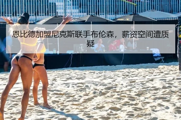 恩比德加盟尼克斯联手布伦森，薪资空间遭质疑