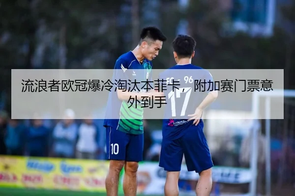 流浪者欧冠爆冷淘汰本菲卡，附加赛门票意外到手