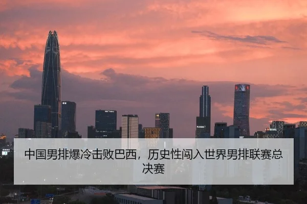 中国男排爆冷击败巴西，历史性闯入世界男排联赛总决赛