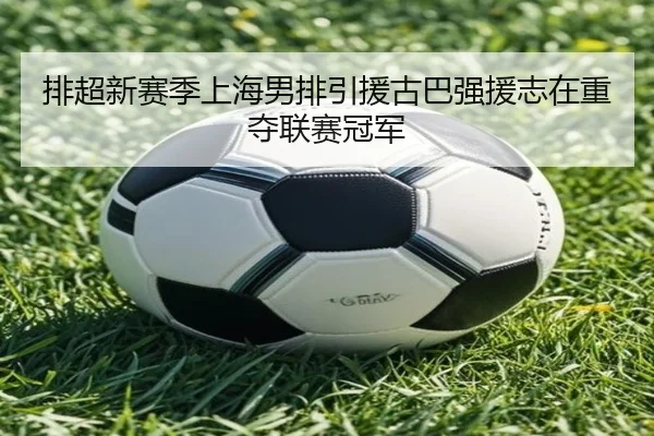 排超新赛季上海男排引援古巴强援志在重夺联赛冠军