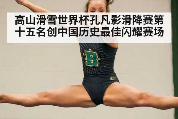 高山滑雪世界杯孔凡影滑降赛第十五名创中国历史最佳闪耀赛场