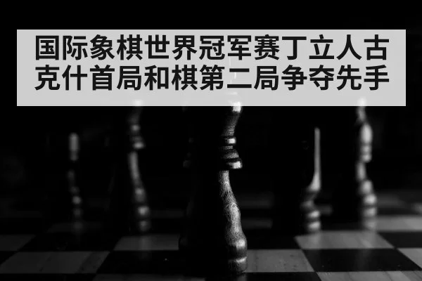 国际象棋世界冠军赛丁立人古克什首局和棋第二局争夺先手