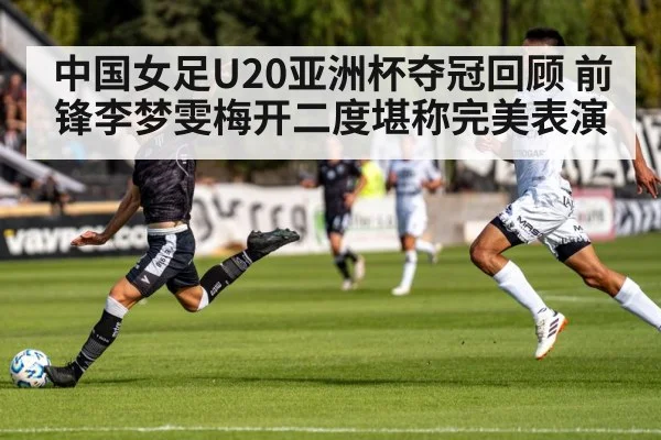 中国女足U20亚洲杯夺冠回顾 前锋李梦雯梅开二度堪称完美表演