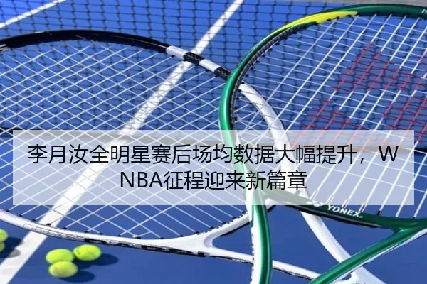 李月汝全明星赛后场均数据大幅提升，WNBA征程迎来新篇章