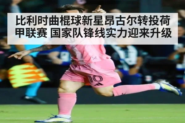 比利时曲棍球新星昂古尔转投荷甲联赛 国家队锋线实力迎来升级