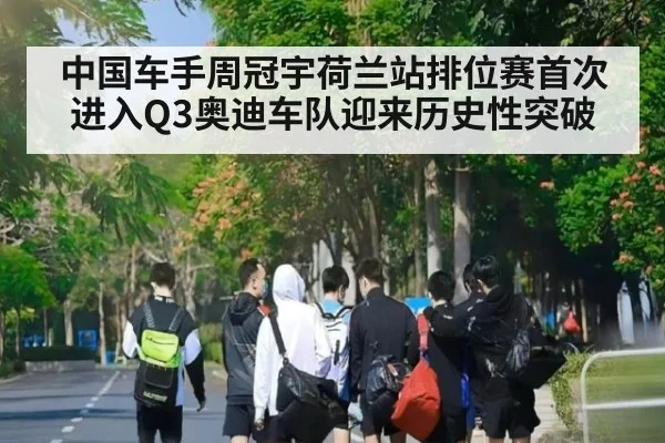 中国车手周冠宇荷兰站排位赛首次进入Q3奥迪车队迎来历史性突破