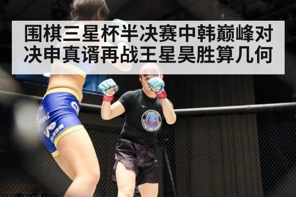 围棋三星杯半决赛中韩巅峰对决申真谞再战王星昊胜算几何