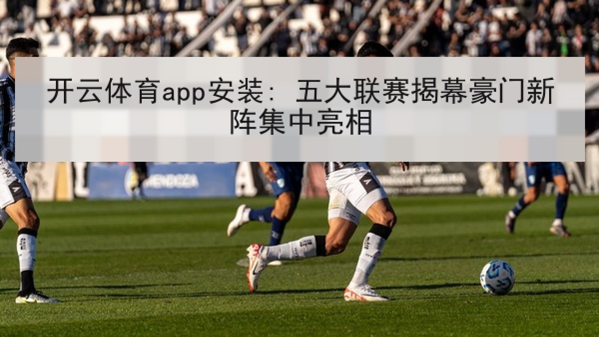 开云体育app安装: 五大联赛揭幕豪门新阵集中亮相