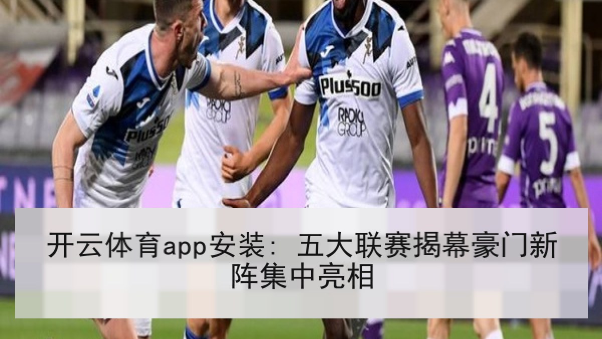 开云体育app安装: 五大联赛揭幕豪门新阵集中亮相