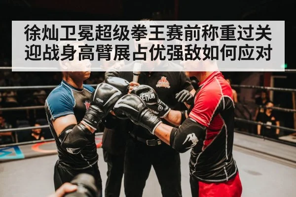 徐灿卫冕超级拳王赛前称重过关 迎战身高臂展占优强敌如何应对