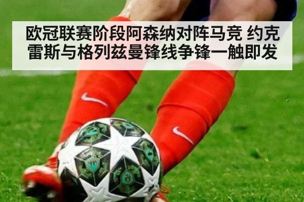 欧冠联赛阶段阿森纳对阵马竞 约克雷斯与格列兹曼锋线争锋一触即发